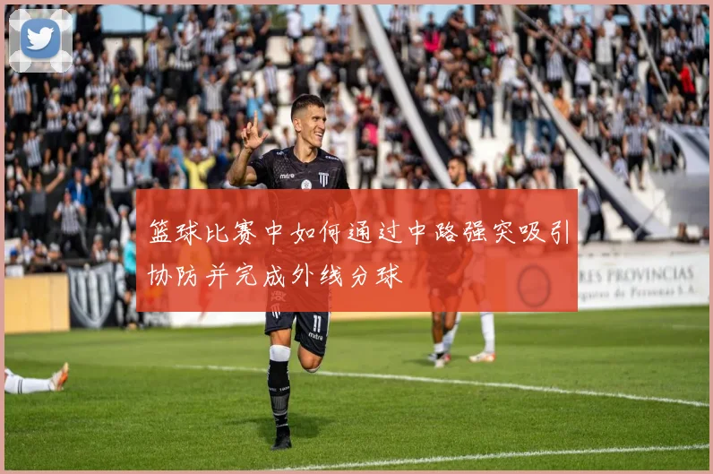 篮球比赛中如何通过中路强突吸引协防并完成外线分球