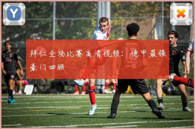 拜仁全场比赛高清视频：德甲最强豪门回顾