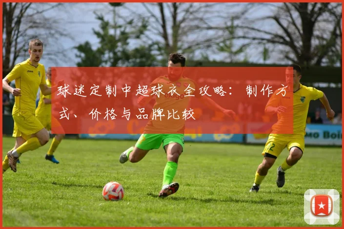 球迷定制中超球衣全攻略:制作方式、价格与品牌比较