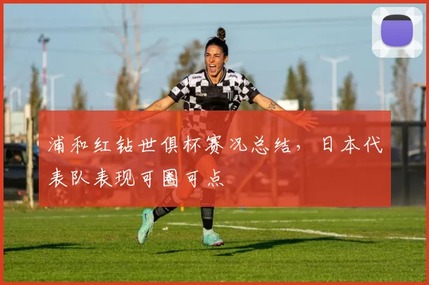 浦和红钻世俱杯赛况总结，日本代表队表现可圈可点