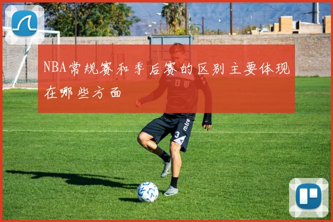 NBA常规赛和季后赛的区别主要体现在哪些方面