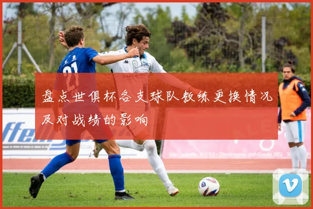 盘点世俱杯各支球队教练更换情况及对战绩的影响