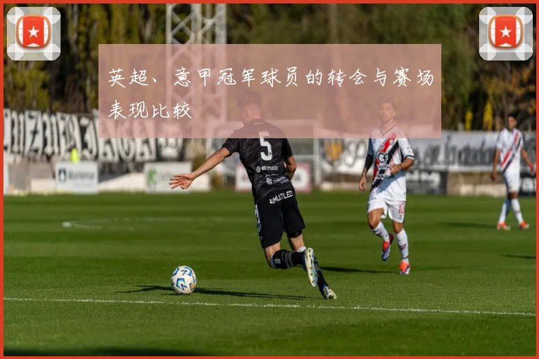 英超、意甲冠军球员的转会与赛场表现比较