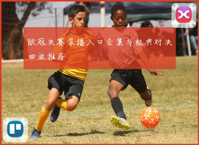 欧冠决赛录播入口合集与经典对决回放推荐