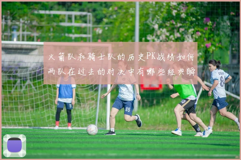 火箭队和骑士队的历史PK战绩如何两队在过去的对决中有哪些经典瞬间