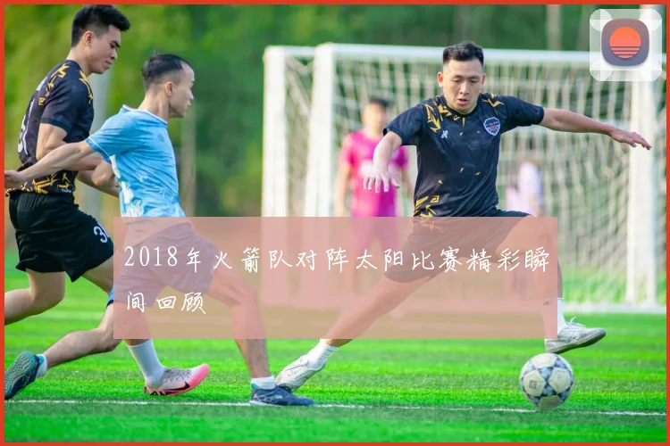 2018年火箭队对阵太阳比赛精彩瞬间回顾