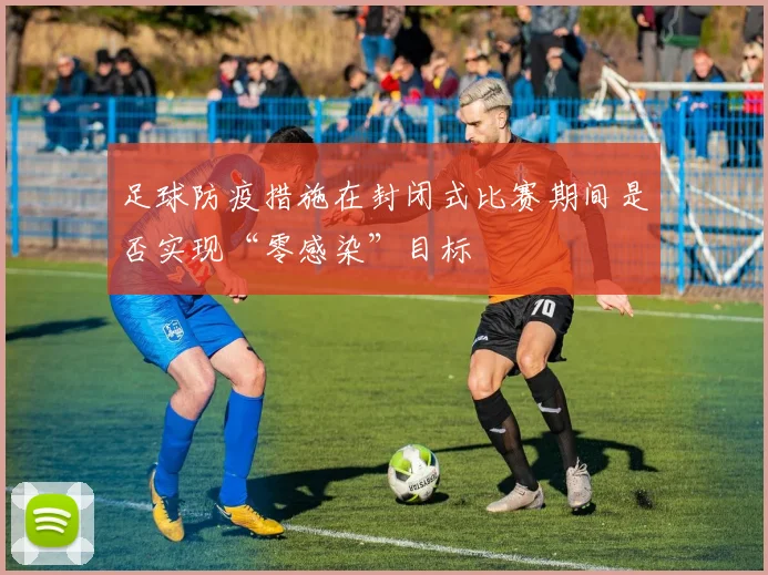 足球防疫措施在封闭式比赛期间是否实现“零感染”目标