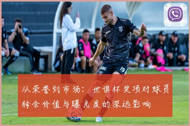 从荣誉到市场：世俱杯奖项对球员转会价值与曝光度的深远影响