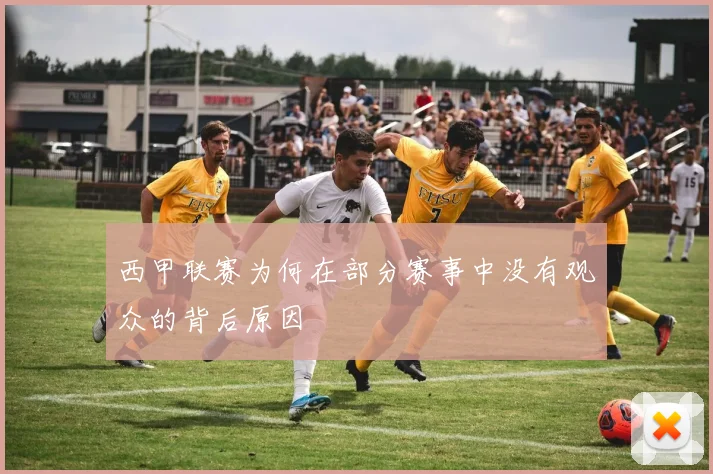 西甲联赛为何在部分赛事中没有观众的背后原因