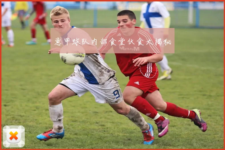 意甲球队内部食堂伙食大揭秘