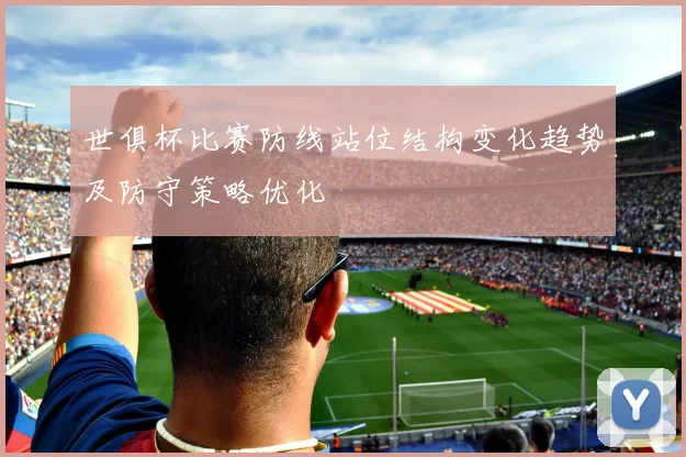 世俱杯比赛防线站位结构变化趋势及防守策略优化