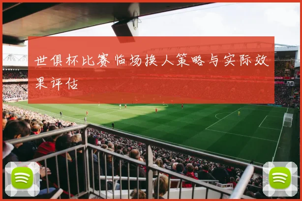 世俱杯比赛临场换人策略与实际效果评估
