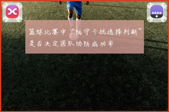 篮球比赛中“防守干扰选择判断”是否决定团队协防成功率